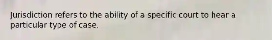 Jurisdiction refers to the ability of a specific court to hear a particular type of case.