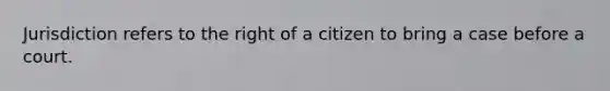 Jurisdiction refers to the right of a citizen to bring a case before a court.