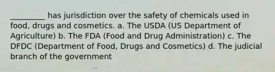 _________ has jurisdiction over the safety of chemicals used in food, drugs and cosmetics. a. The USDA (US Department of Agriculture) b. The FDA (Food and Drug Administration) c. The DFDC (Department of Food, Drugs and Cosmetics) d. The judicial branch of the government