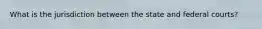 What is the jurisdiction between the state and federal courts?