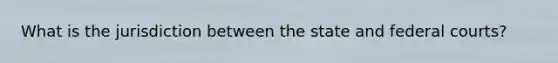 What is the jurisdiction between the state and federal courts?