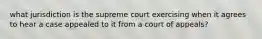 what jurisdiction is the supreme court exercising when it agrees to hear a case appealed to it from a court of appeals?