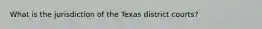 What is the jurisdiction of the Texas district courts?