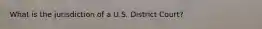 What is the jurisdiction of a U.S. District Court?