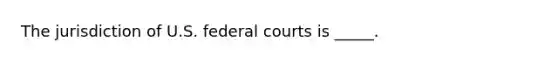 The jurisdiction of U.S. federal courts is _____.