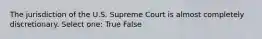 The jurisdiction of the U.S. Supreme Court is almost completely discretionary. Select one: True False