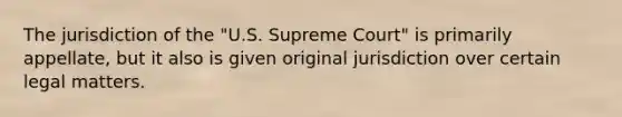 The jurisdiction of the "U.S. Supreme Court" is primarily appellate, but it also is given original jurisdiction over certain legal matters.