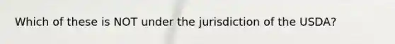 Which of these is NOT under the jurisdiction of the USDA?