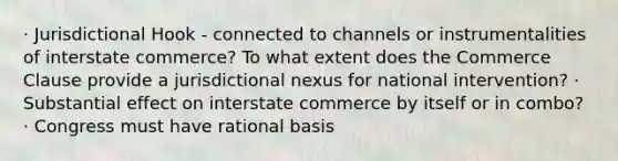 · Jurisdictional Hook - connected to channels or instrumentalities of interstate commerce? To what extent does the Commerce Clause provide a jurisdictional nexus for national intervention? · Substantial effect on interstate commerce by itself or in combo? · Congress must have rational basis