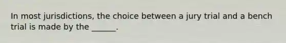 In most jurisdictions, the choice between a jury trial and a bench trial is made by the ______.