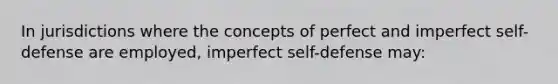 In jurisdictions where the concepts of perfect and imperfect self-defense are employed, imperfect self-defense may: