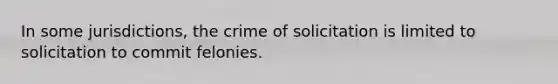 In some jurisdictions, the crime of solicitation is limited to solicitation to commit felonies.