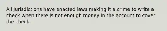 All jurisdictions have enacted laws making it a crime to write a check when there is not enough money in the account to cover the check.