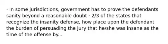 · In some jurisdictions, government has to prove the defendants sanity beyond a reasonable doubt · 2/3 of the states that recognize the insanity defense, how place upon the defendant the burden of persuading the jury that he/she was insane as the time of the offense by...