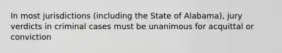 In most jurisdictions (including the State of Alabama), jury verdicts in criminal cases must be unanimous for acquittal or conviction