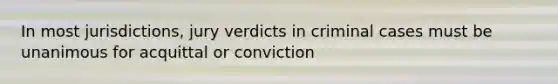 In most jurisdictions, jury verdicts in criminal cases must be unanimous for acquittal or conviction