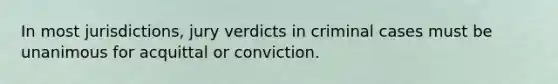 In most jurisdictions, jury verdicts in criminal cases must be unanimous for acquittal or conviction.​