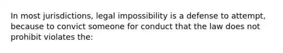 In most jurisdictions, legal impossibility is a defense to attempt, because to convict someone for conduct that the law does not prohibit violates the: