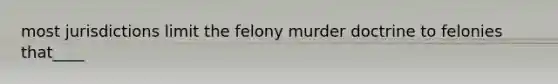 most jurisdictions limit the felony murder doctrine to felonies that____