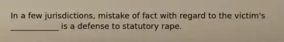 In a few jurisdictions, mistake of fact with regard to the victim's ____________ is a defense to statutory rape.