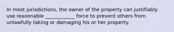 In most jurisdictions, the owner of the property can justifiably use reasonable ____________ force to prevent others from unlawfully taking or damaging his or her property.