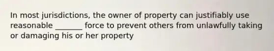 In most jurisdictions, the owner of property can justifiably use reasonable _______ force to prevent others from unlawfully taking or damaging his or her property