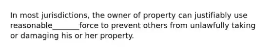 In most jurisdictions, the owner of property can justifiably use reasonable_______force to prevent others from unlawfully taking or damaging his or her property.