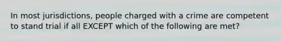 In most jurisdictions, people charged with a crime are competent to stand trial if all EXCEPT which of the following are met?