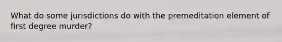 What do some jurisdictions do with the premeditation element of first degree murder?