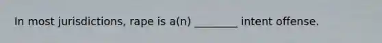 In most jurisdictions, rape is a(n) ________ intent offense.