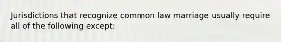 Jurisdictions that recognize common law marriage usually require all of the following except: