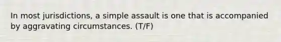 In most jurisdictions, a simple assault is one that is accompanied by aggravating circumstances. (T/F)