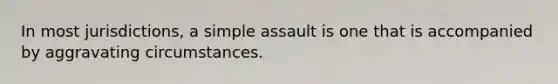 In most jurisdictions, a simple assault is one that is accompanied by aggravating circumstances.