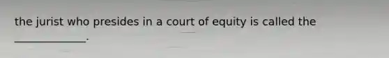 the jurist who presides in a court of equity is called the _____________.