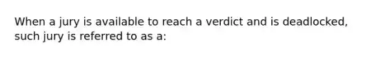 When a jury is available to reach a verdict and is deadlocked, such jury is referred to as a: