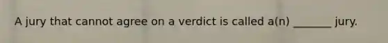 A jury that cannot agree on a verdict is called a(n) _______ jury.