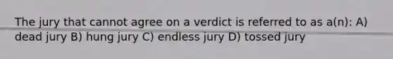 The jury that cannot agree on a verdict is referred to as a(n): A) dead jury B) hung jury C) endless jury D) tossed jury