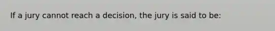 If a jury cannot reach a decision, the jury is said to be: