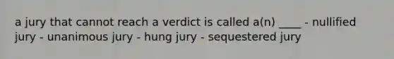 a jury that cannot reach a verdict is called a(n) ____ - nullified jury - unanimous jury - hung jury - sequestered jury