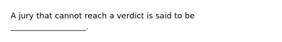 A jury that cannot reach a verdict is said to be ___________________.