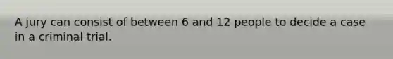 A jury can consist of between 6 and 12 people to decide a case in a criminal trial.