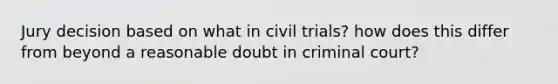 Jury decision based on what in civil trials? how does this differ from beyond a reasonable doubt in criminal court?