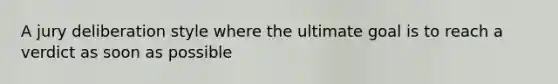 A jury deliberation style where the ultimate goal is to reach a verdict as soon as possible