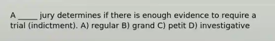 A _____ jury determines if there is enough evidence to require a trial (indictment). A) regular B) grand C) petit D) investigative