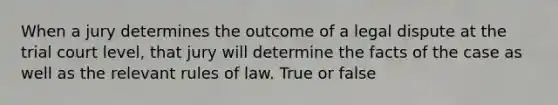 When a jury determines the outcome of a legal dispute at the trial court level, that jury will determine the facts of the case as well as the relevant rules of law. True or false