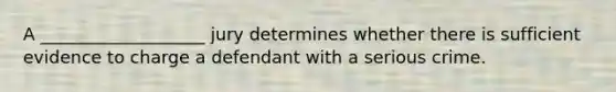 A ___________________ jury determines whether there is sufficient evidence to charge a defendant with a serious crime.