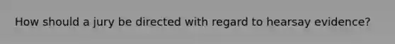 How should a jury be directed with regard to hearsay evidence?