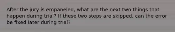 After the jury is empaneled, what are the next two things that happen during trial? If these two steps are skipped, can the error be fixed later during trial?