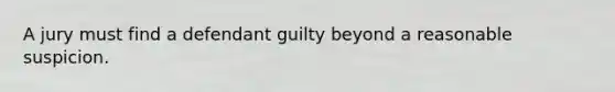 A jury must find a defendant guilty beyond a reasonable suspicion.