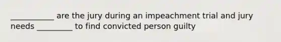 ___________ are the jury during an impeachment trial and jury needs _________ to find convicted person guilty